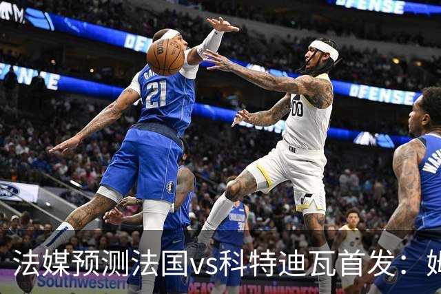 法媒预测法国vs科特迪瓦首发：姆巴佩领衔踢中锋，小图拉姆左边锋