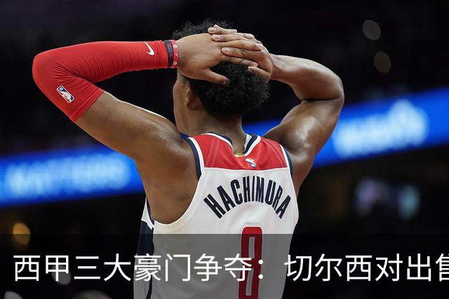 西甲三大豪门争夺：切尔西对出售后防大将持开放态度